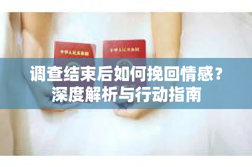 调查结束后如何挽回情感?深度解析与行动指南 调查结束后如何挽回情感?深度解析与行动指南