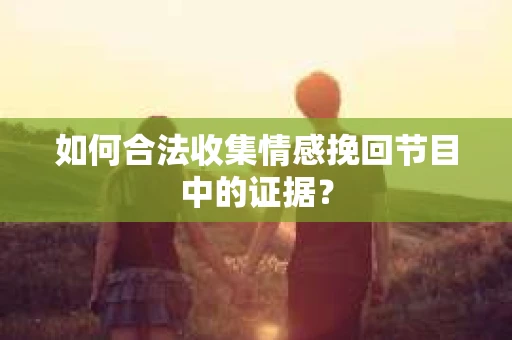 如何合法收集情感挽回节目中的证据？