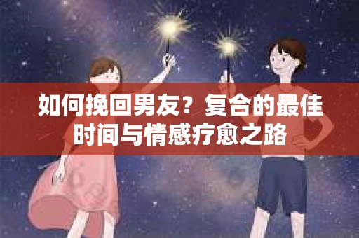 如何挽回男友？复合的最佳时间与情感疗愈之路