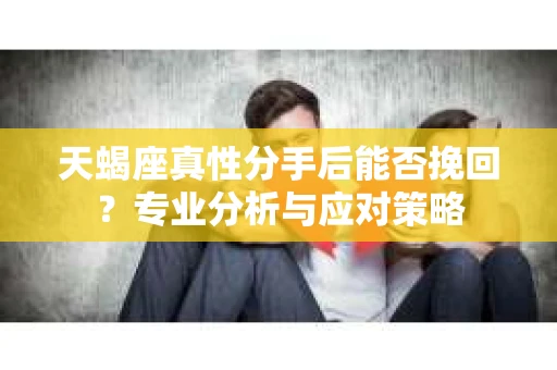 天蝎座真性分手后能否挽回？专业分析与应对策略