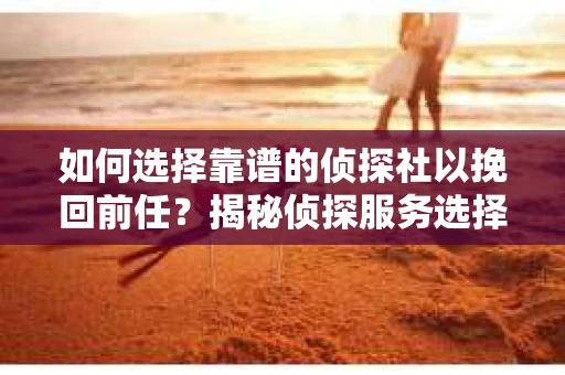如何选择靠谱的侦探社以挽回前任？揭秘侦探服务选择指南