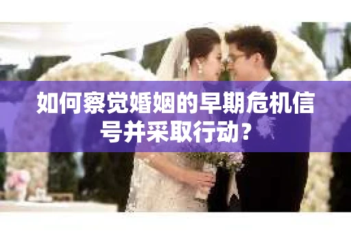 如何察觉婚姻的早期危机信号并采取行动？