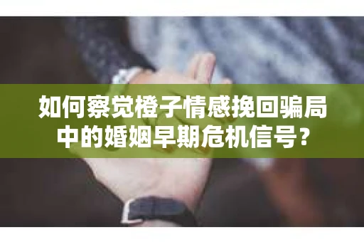 如何察觉橙子情感挽回骗局中的婚姻早期危机信号？