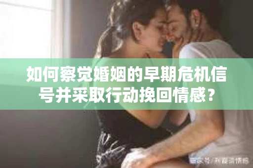 如何察觉婚姻的早期危机信号并采取行动挽回情感？