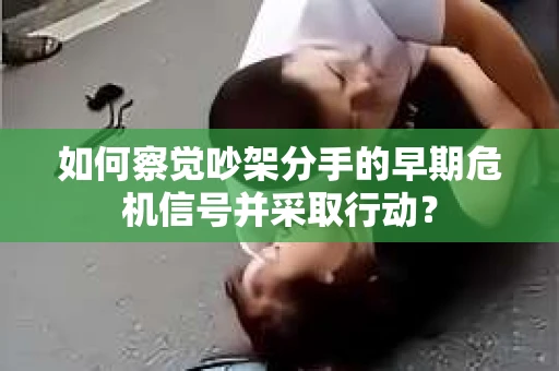 如何察觉吵架分手的早期危机信号并采取行动？