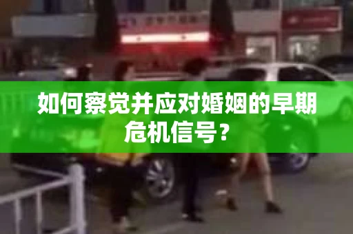 如何察觉并应对婚姻的早期危机信号？