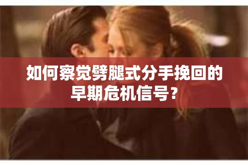 如何察觉劈腿式分手挽回的早期危机信号？