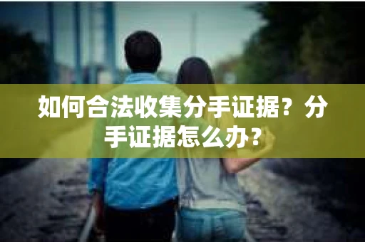 如何合法收集分手证据？分手证据怎么办？