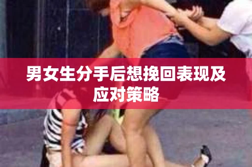 男女生分手后想挽回表现及应对策略